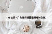 广东社保（广东社保调整最新通知公告）