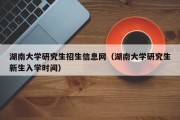 湖南大学研究生招生信息网（湖南大学研究生新生入学时间）